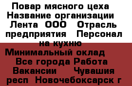 Повар мясного цеха › Название организации ­ Лента, ООО › Отрасль предприятия ­ Персонал на кухню › Минимальный оклад ­ 1 - Все города Работа » Вакансии   . Чувашия респ.,Новочебоксарск г.